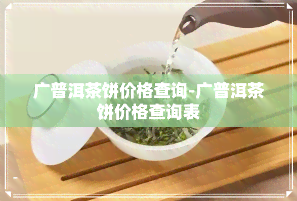 广普洱茶饼价格查询-广普洱茶饼价格查询表