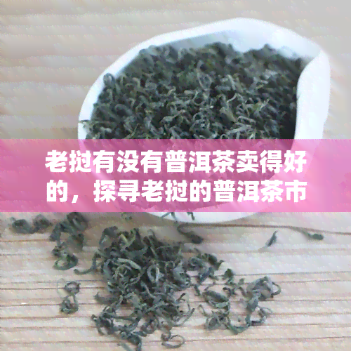 老挝有没有普洱茶卖得好的，探寻老挝的普洱茶市场：哪些更受欢迎？