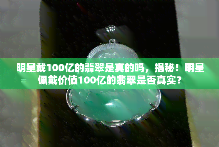 明星戴100亿的翡翠是真的吗，揭秘！明星佩戴价值100亿的翡翠是否真实？