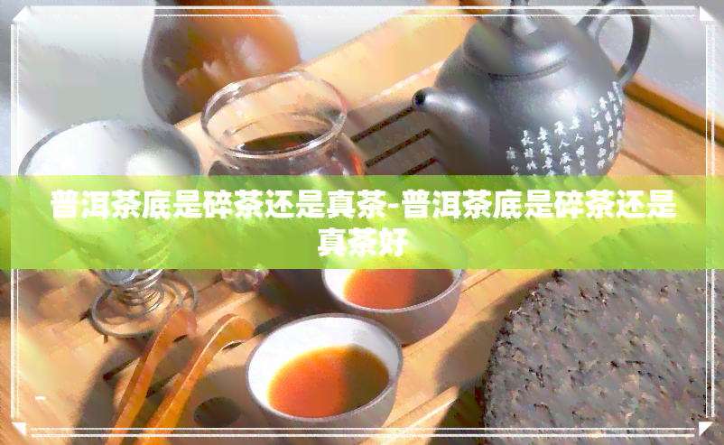 普洱茶底是碎茶还是真茶-普洱茶底是碎茶还是真茶好