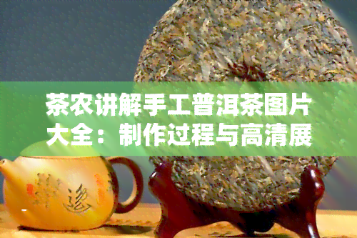 茶农讲解手工普洱茶图片大全：制作过程与高清展示