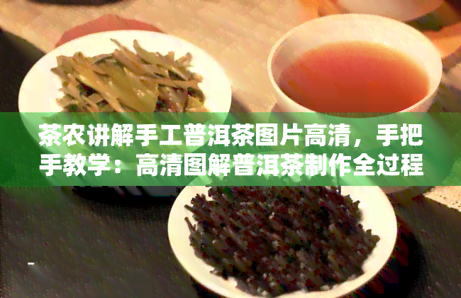 茶农讲解手工普洱茶图片高清，手把手教学：高清图解普洱茶制作全过程，由资深茶农亲自讲解