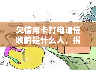 欠信用卡打电话的是什么人，揭秘：谁在打电话你的信用卡债务？