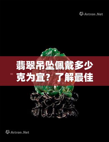 翡翠吊坠佩戴多少克为宜？了解更佳重量与尺寸