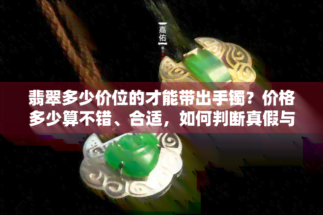 翡翠多少价位的才能带出手镯？价格多少算不错、合适，如何判断真假与收藏价值？