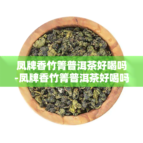 凤牌香竹箐普洱茶好喝吗-凤牌香竹箐普洱茶好喝吗