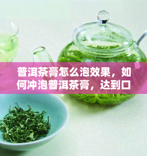 普洱茶膏怎么泡效果，如何冲泡普洱茶膏，达到口感与营养价值？