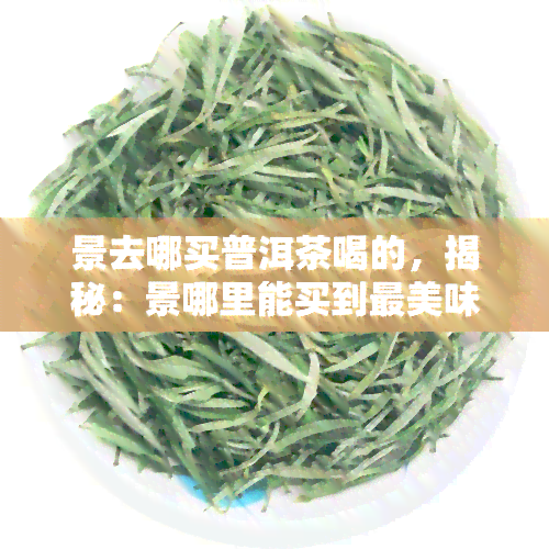 景去哪买普洱茶喝的，揭秘：景哪里能买到最美味的普洱茶？