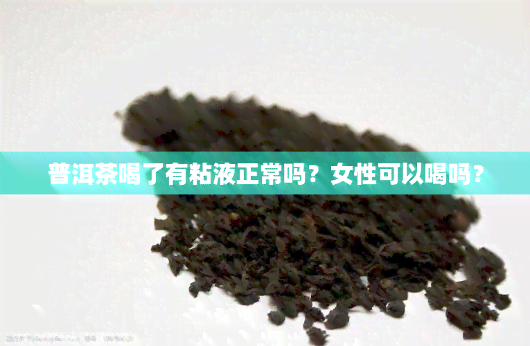 普洱茶喝了有粘液正常吗？女性可以喝吗？