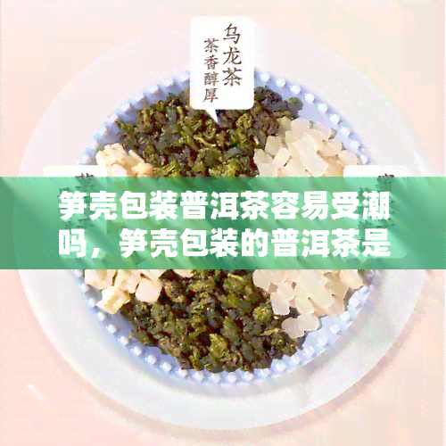 笋壳包装普洱茶容易受潮吗，笋壳包装的普洱茶是否易受潮？