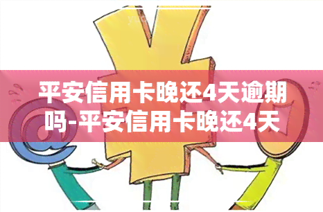 平安信用卡晚还4天逾期吗-平安信用卡晚还4天逾期吗会怎样