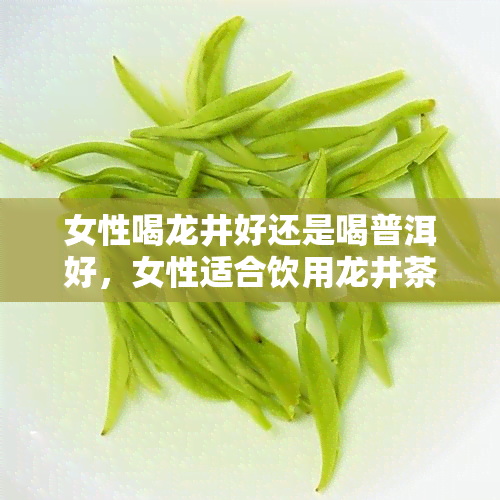 女性喝龙井好还是喝普洱好，女性适合饮用龙井茶还是普洱茶？