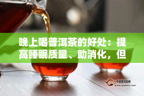 晚上喝普洱茶的好处：提高睡眠质量、助消化，但也可能导致失眠和胃部不适。