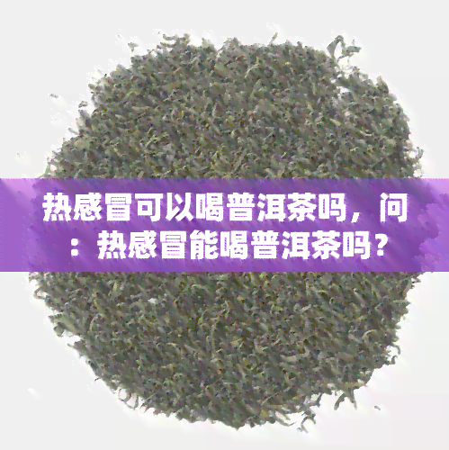 热感冒可以喝普洱茶吗，问：热感冒能喝普洱茶吗？