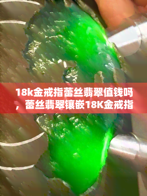 18k金戒指蕾丝翡翠值钱吗，蕾丝翡翠镶嵌18K金戒指，其价值如何？