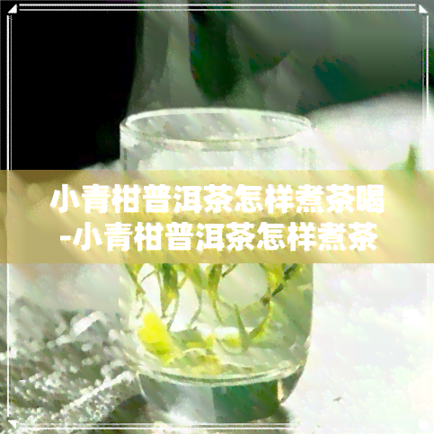 小青柑普洱茶怎样煮茶喝-小青柑普洱茶怎样煮茶喝好