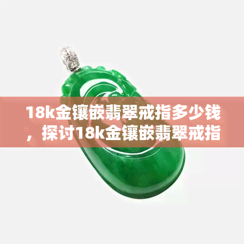 18k金镶嵌翡翠戒指多少钱，探讨18k金镶嵌翡翠戒指的价格因素与市场行情