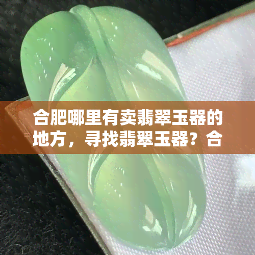 合肥哪里有卖翡翠玉器的地方，寻找翡翠玉器？合肥哪里有售卖点？