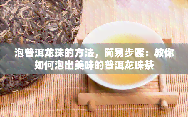 泡普洱龙珠的方法，简易步骤：教你如何泡出美味的普洱龙珠茶