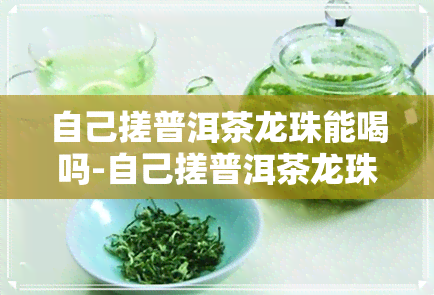 自己搓普洱茶龙珠能喝吗-自己搓普洱茶龙珠能喝吗有吗