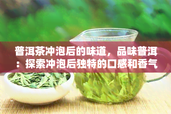 普洱茶冲泡后的味道，品味普洱：探索冲泡后独特的口感和香气