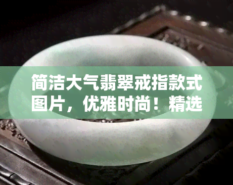 简洁大气翡翠戒指款式图片，优雅时尚！精选简洁大气翡翠戒指款式图片推荐