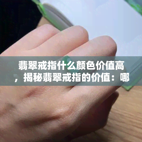 翡翠戒指什么颜色价值高，揭秘翡翠戒指的价值：哪种颜色更受欢迎？