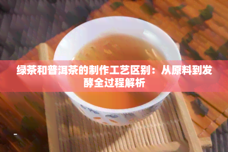 绿茶和普洱茶的制作工艺区别：从原料到发酵全过程解析