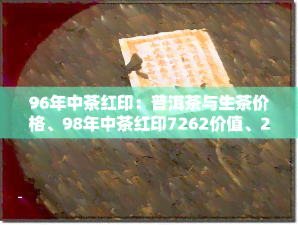 96年中茶红印：普洱茶与生茶价格、98年中茶红印7262价值、2019红印收藏价值探讨