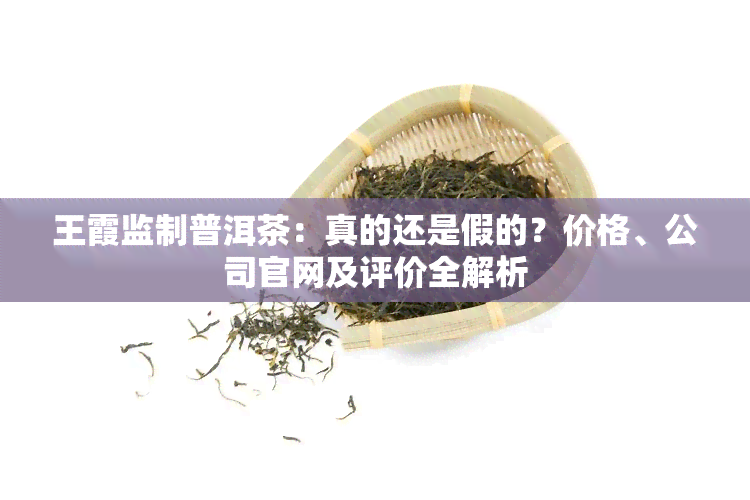 王霞监制普洱茶：真的还是假的？价格、公司官网及评价全解析