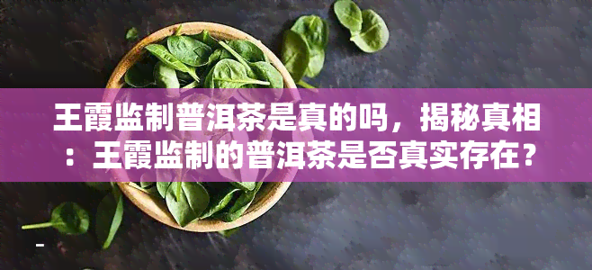 王霞监制普洱茶是真的吗，揭秘真相：王霞监制的普洱茶是否真实存在？