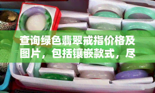 查询绿色翡翠戒指价格及图片，包括镶嵌款式，尽在我们的珠宝商店。