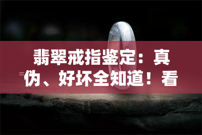 翡翠戒指鉴定：真伪、好坏全知道！看视频、查证书，一文帮你搞定！