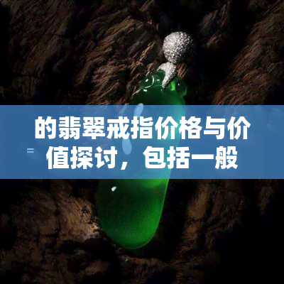 的翡翠戒指价格与价值探讨，包括一般市场价、几百块是否真伪及图片展示