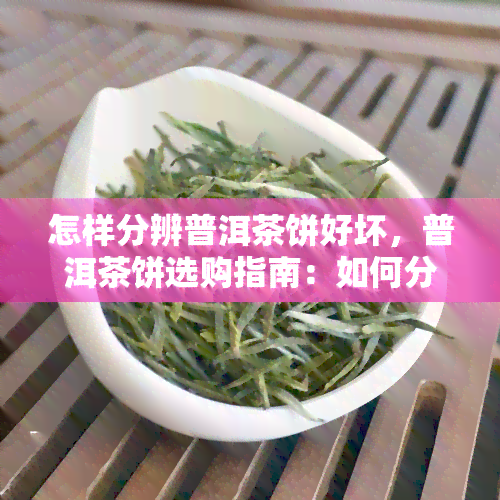 怎样分辨普洱茶饼好坏，普洱茶饼选购指南：如何分辨好坏？