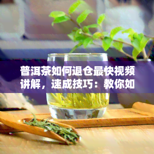 普洱茶如何退仓最快视频讲解，速成技巧：教你如何快速退仓普洱茶，一看就会！