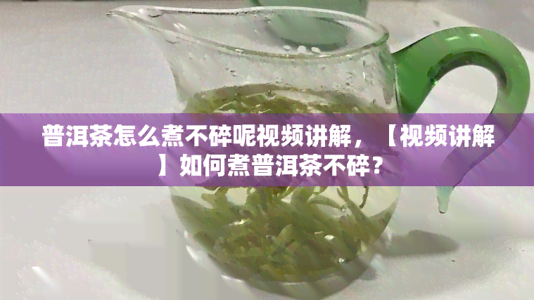 普洱茶怎么煮不碎呢视频讲解，【视频讲解】如何煮普洱茶不碎？