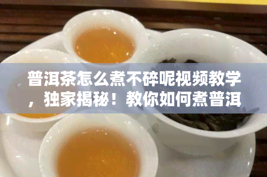 普洱茶怎么煮不碎呢视频教学，独家揭秘！教你如何煮普洱茶不碎的视频教学