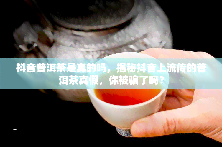 抖音普洱茶是真的吗，揭秘抖音上流传的普洱茶真假，你被骗了吗？