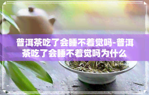 普洱茶吃了会睡不着觉吗-普洱茶吃了会睡不着觉吗为什么