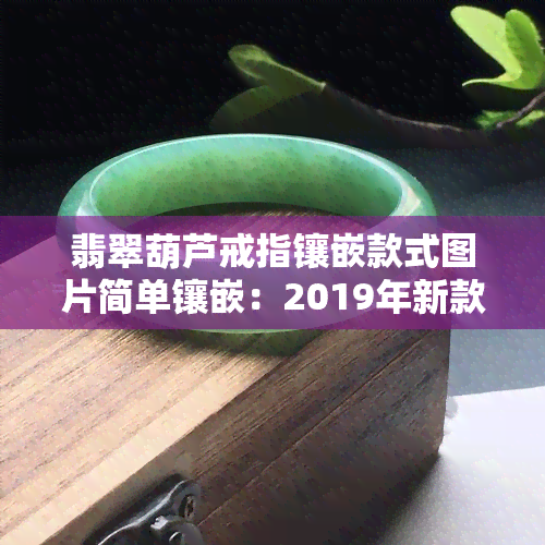 翡翠葫芦戒指镶嵌款式图片简单镶嵌：2019年新款，戒面镶嵌，大全欣赏，小葫芦设计，个性款式，手链展示