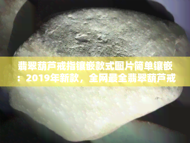 翡翠葫芦戒指镶嵌款式图片简单镶嵌：2019年新款，全网最全翡翠葫芦戒指、戒面、手链镶嵌款式及个性图片大 *** ！