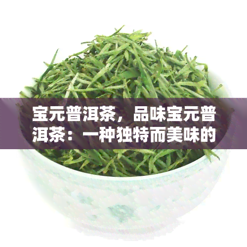 宝元普洱茶，品味宝元普洱茶：一种独特而美味的中国茶