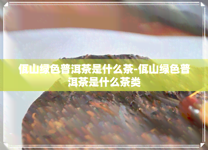 佤山绿色普洱茶是什么茶-佤山绿色普洱茶是什么茶类