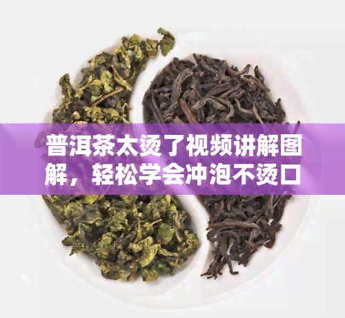 普洱茶太烫了视频讲解图解，轻松学会冲泡不烫口的普洱茶，视频讲解与图解步骤全解析！