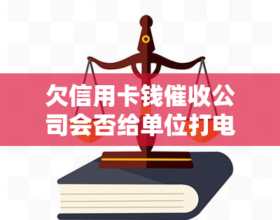 欠信用卡钱公司会否给单位打电话？真的吗？如何处理？如果被到公司怎么办？会不会打电话到公司？在信用卡公司工作是否违法？