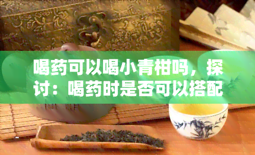 喝可以喝小青柑吗，探讨：喝时是否可以搭配饮用小青柑？