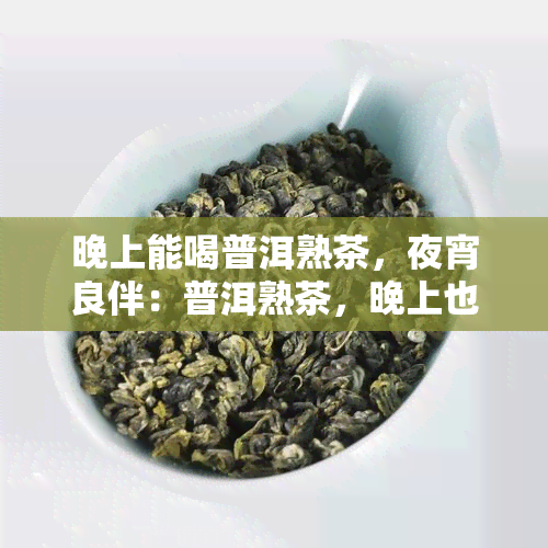 晚上能喝普洱熟茶，夜宵良伴：普洱熟茶，晚上也能品味的健之选