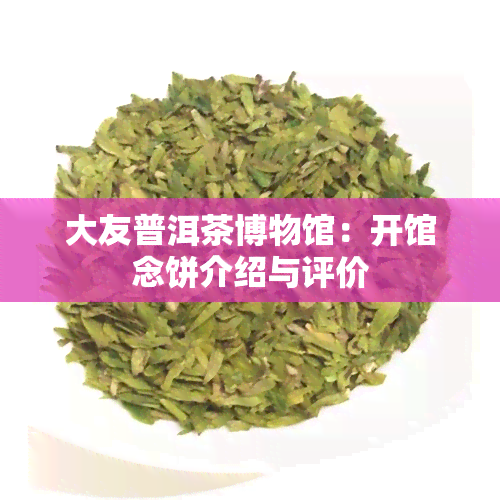 大友普洱茶博物馆：开馆念饼介绍与评价