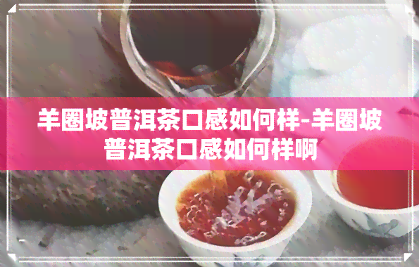 羊圈坡普洱茶口感如何样-羊圈坡普洱茶口感如何样啊